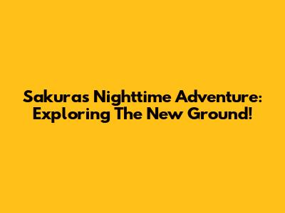 Sakura's Nighttime Adventure: Exploring The New Ground!
