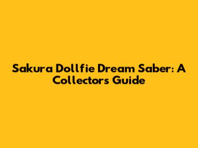 Sakura Dollfie Dream Saber: A Collector's Guide
