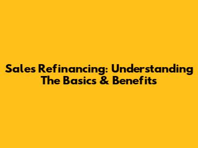 Sales Refinancing: Understanding The Basics & Benefits