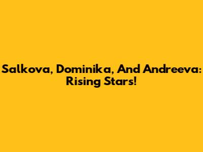 Salkova, Dominika, And Andreeva: Rising Stars!
