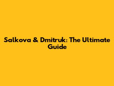 Salkova & Dmitruk: The Ultimate Guide