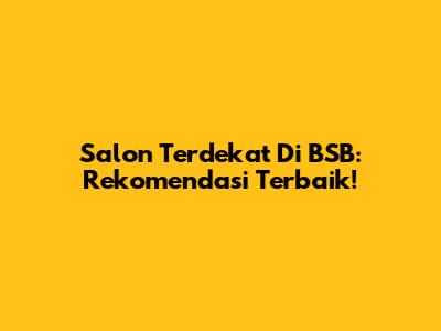 Salon Terdekat Di BSB: Rekomendasi Terbaik!