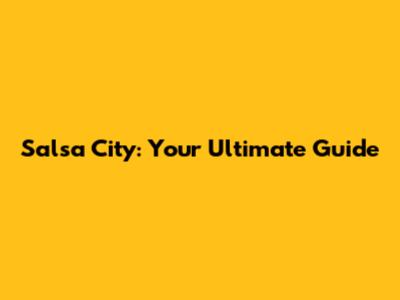 Salsa City: Your Ultimate Guide