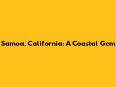 Samoa, California: A Coastal Gem
