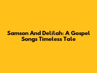 Samson And Delilah: A Gospel Song's Timeless Tale
