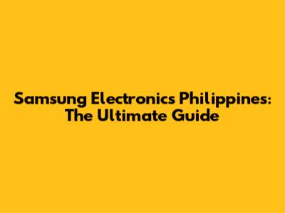 Samsung Electronics Philippines: The Ultimate Guide