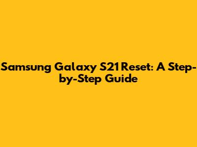 Samsung Galaxy S21 Reset: A Step-by-Step Guide
