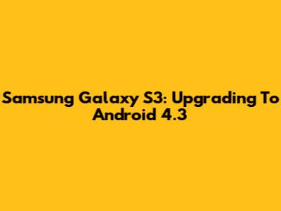 Samsung Galaxy S3: Upgrading To Android 4.3