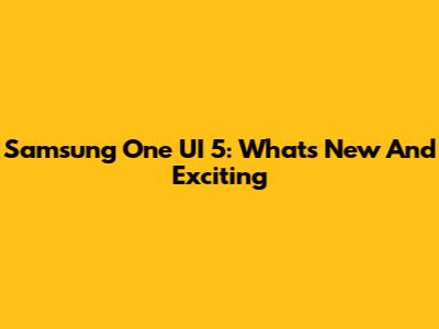 Samsung One UI 5: What's New And Exciting