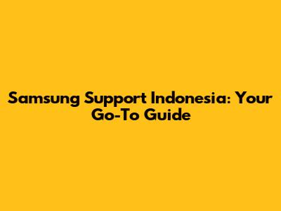 Samsung Support Indonesia: Your Go-To Guide