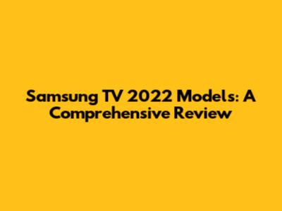 Samsung TV 2022 Models: A Comprehensive Review