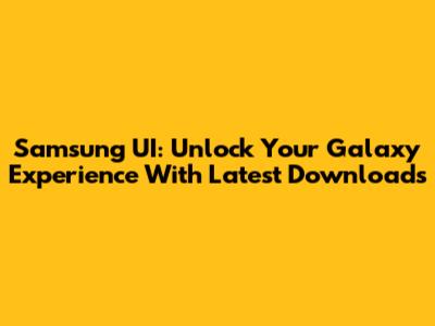 Samsung UI: Unlock Your Galaxy Experience With Latest Downloads