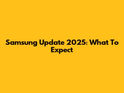 Samsung Update 2025: What To Expect