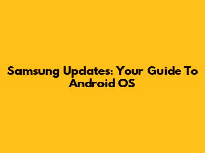 Samsung Updates: Your Guide To Android OS