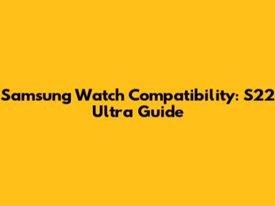 Samsung Watch Compatibility: S22 Ultra Guide