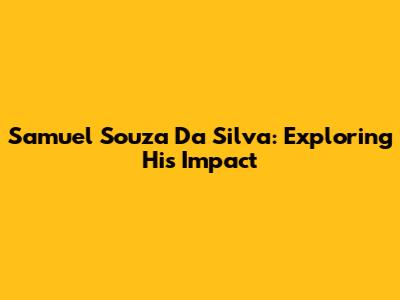 Samuel Souza Da Silva: Exploring His Impact