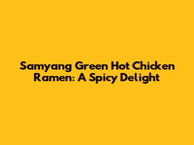 Samyang Green Hot Chicken Ramen: A Spicy Delight