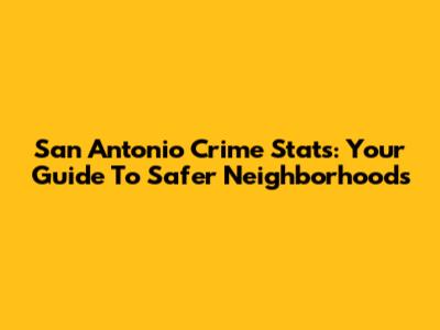 San Antonio Crime Stats: Your Guide To Safer Neighborhoods