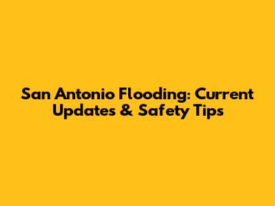 San Antonio Flooding: Current Updates & Safety Tips