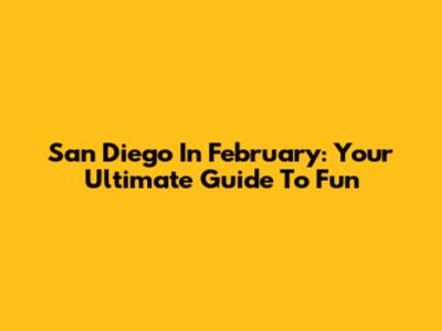 San Diego In February: Your Ultimate Guide To Fun