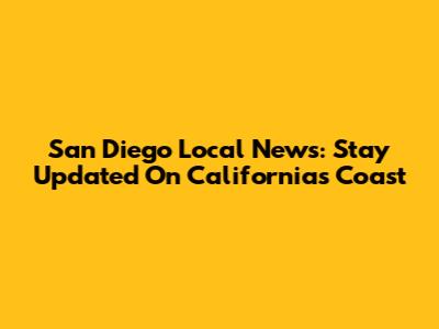 San Diego Local News: Stay Updated On California's Coast