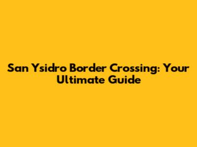 San Ysidro Border Crossing: Your Ultimate Guide