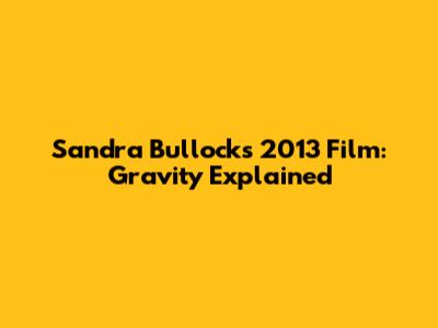 Sandra Bullock's 2013 Film: Gravity Explained