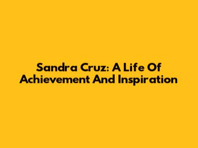 Sandra Cruz: A Life Of Achievement And Inspiration