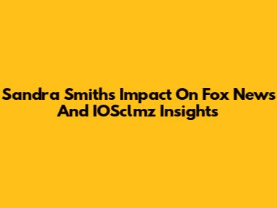 Sandra Smith's Impact On Fox News And IOSclmz Insights