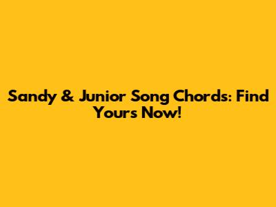 Sandy & Junior Song Chords: Find Yours Now!