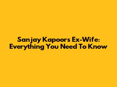Sanjay Kapoor's Ex-Wife: Everything You Need To Know