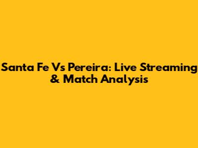Santa Fe Vs Pereira: Live Streaming & Match Analysis