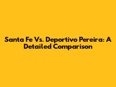 Santa Fe Vs. Deportivo Pereira: A Detailed Comparison