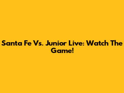 Santa Fe Vs. Junior Live: Watch The Game!