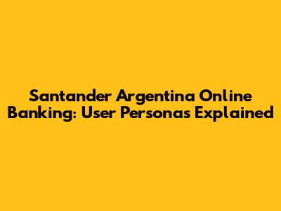Santander Argentina Online Banking: User Personas Explained