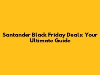 Santander Black Friday Deals: Your Ultimate Guide