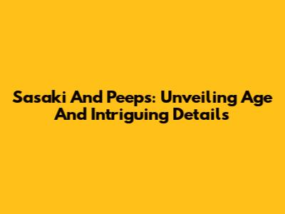 Sasaki And Peeps: Unveiling Age And Intriguing Details