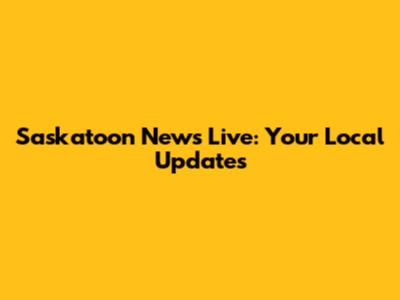 Saskatoon News Live: Your Local Updates