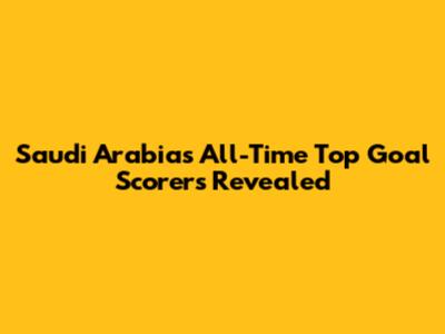 Saudi Arabia's All-Time Top Goal Scorers Revealed
