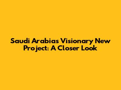 Saudi Arabia's Visionary New Project: A Closer Look