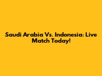 Saudi Arabia Vs. Indonesia: Live Match Today!