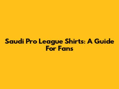 Saudi Pro League Shirts: A Guide For Fans