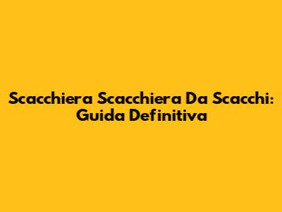 Scacchiera Scacchiera Da Scacchi: Guida Definitiva