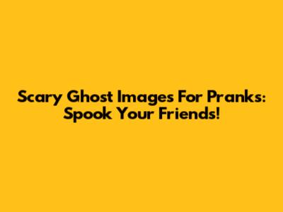 Scary Ghost Images For Pranks: Spook Your Friends!