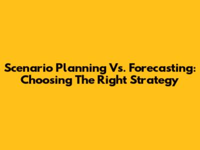 Scenario Planning Vs. Forecasting: Choosing The Right Strategy