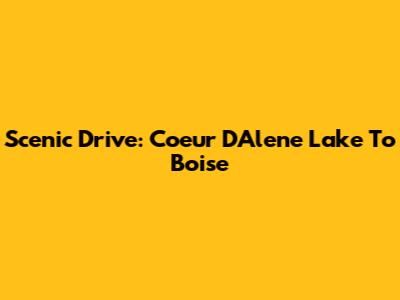 Scenic Drive: Coeur D'Alene Lake To Boise