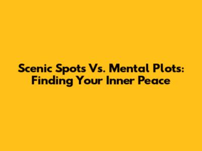 Scenic Spots Vs. Mental Plots: Finding Your Inner Peace