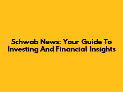 Schwab News: Your Guide To Investing And Financial Insights