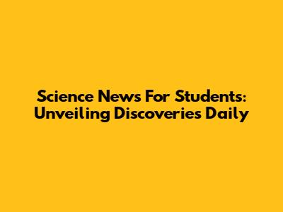 Science News For Students: Unveiling Discoveries Daily