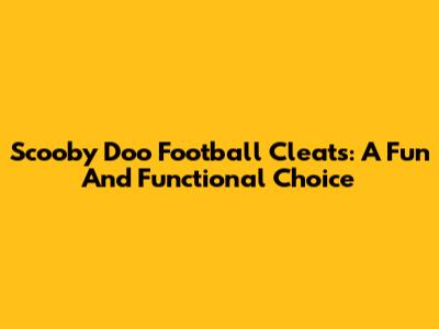 Scooby Doo Football Cleats: A Fun And Functional Choice